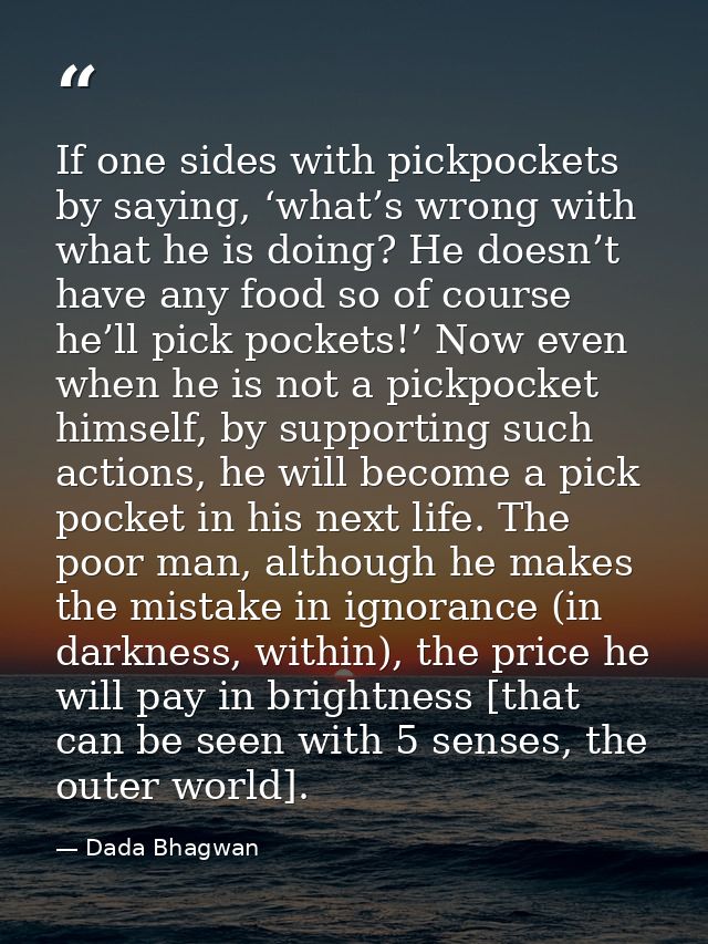 If one sides with pickpockets by saying, ‘what’s wrong with what he is doing? He doesn’t have any food so of course he’l — Dada Bhagwan