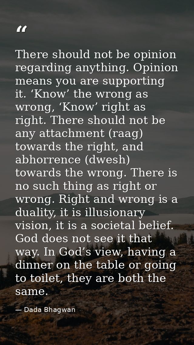 There should not be opinion regarding anything. Opinion means you are supporting it. ‘Know’ the wrong as wrong, ‘Know’ r — Dada Bhagwan
