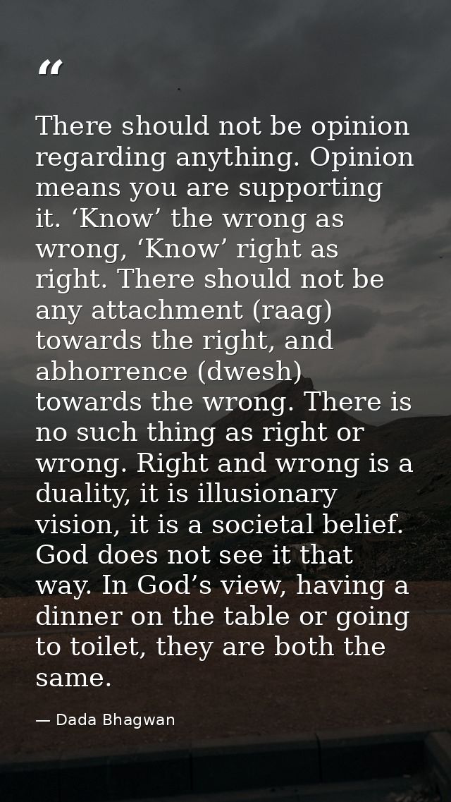 There should not be opinion regarding anything. Opinion means you are supporting it. ‘Know’ the wrong as wrong, ‘Know’ r — Dada Bhagwan