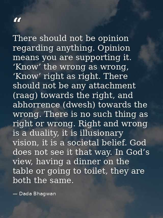 There should not be opinion regarding anything. Opinion means you are supporting it. ‘Know’ the wrong as wrong, ‘Know’ r — Dada Bhagwan