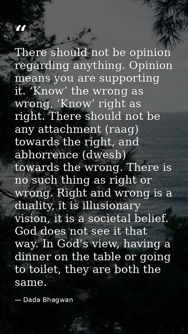 There should not be opinion regarding anything. Opinion means you are supporting it. ‘Know’ the wrong as wrong, ‘Know’ r — Dada Bhagwan