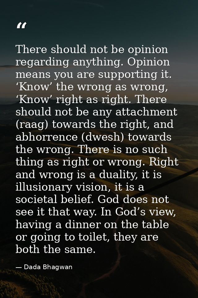 There should not be opinion regarding anything. Opinion means you are supporting it. ‘Know’ the wrong as wrong, ‘Know’ r — Dada Bhagwan