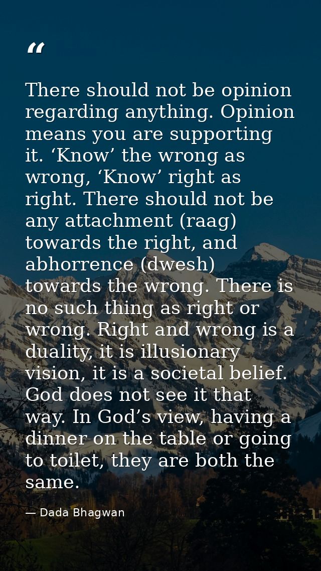 There should not be opinion regarding anything. Opinion means you are supporting it. ‘Know’ the wrong as wrong, ‘Know’ r — Dada Bhagwan