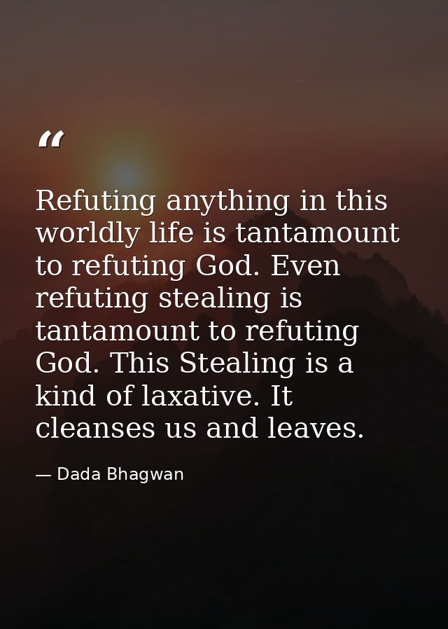 Refuting anything in this worldly life is tantamount to refuting God. Even refuting stealing is tantamount to refuting G — Dada Bhagwan