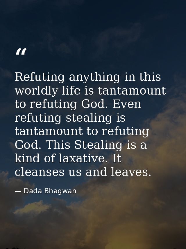 Refuting anything in this worldly life is tantamount to refuting God. Even refuting stealing is tantamount to refuting G — Dada Bhagwan