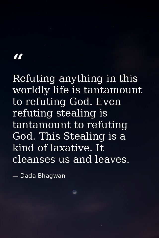 Refuting anything in this worldly life is tantamount to refuting God. Even refuting stealing is tantamount to refuting G — Dada Bhagwan