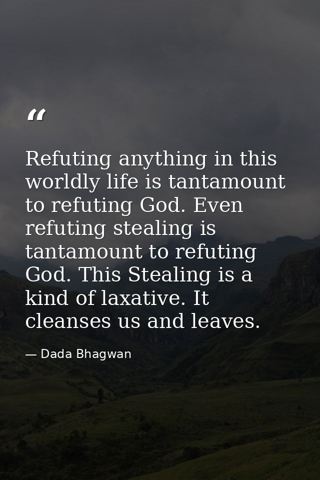Refuting anything in this worldly life is tantamount to refuting God. Even refuting stealing is tantamount to refuting G — Dada Bhagwan