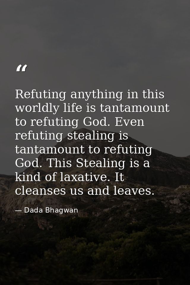 Refuting anything in this worldly life is tantamount to refuting God. Even refuting stealing is tantamount to refuting G — Dada Bhagwan