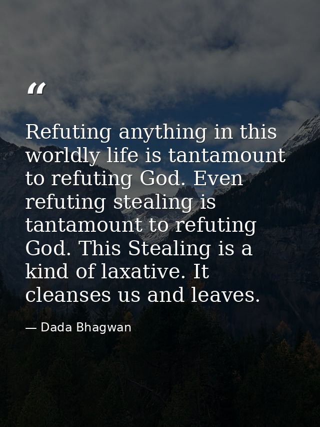 Refuting anything in this worldly life is tantamount to refuting God. Even refuting stealing is tantamount to refuting G — Dada Bhagwan