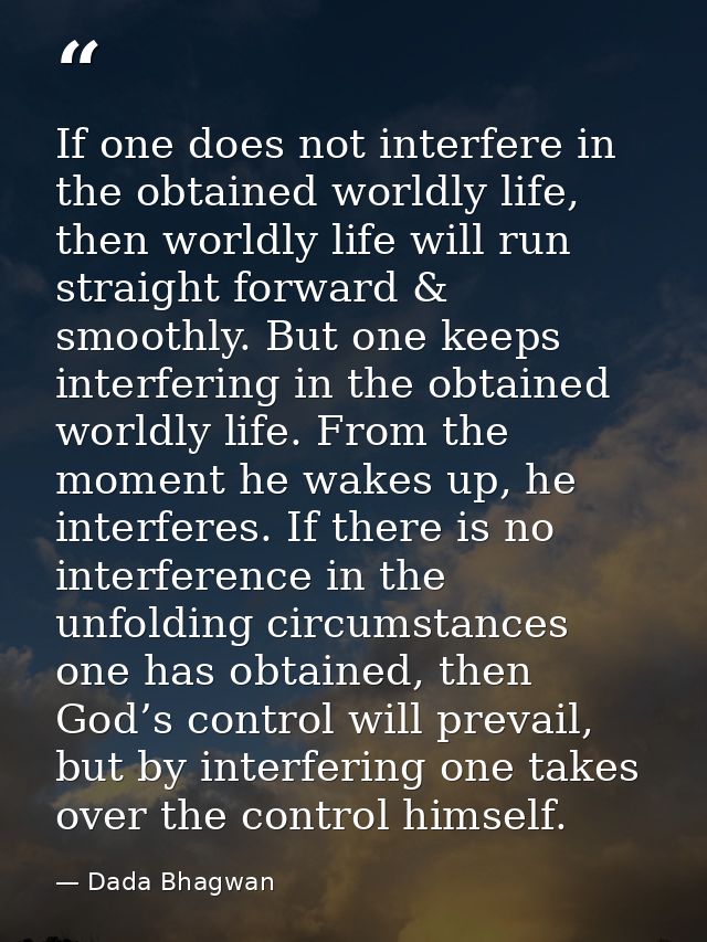 If one does not interfere in the obtained worldly life, then worldly life will run straight forward & smoothly. But one  — Dada Bhagwan