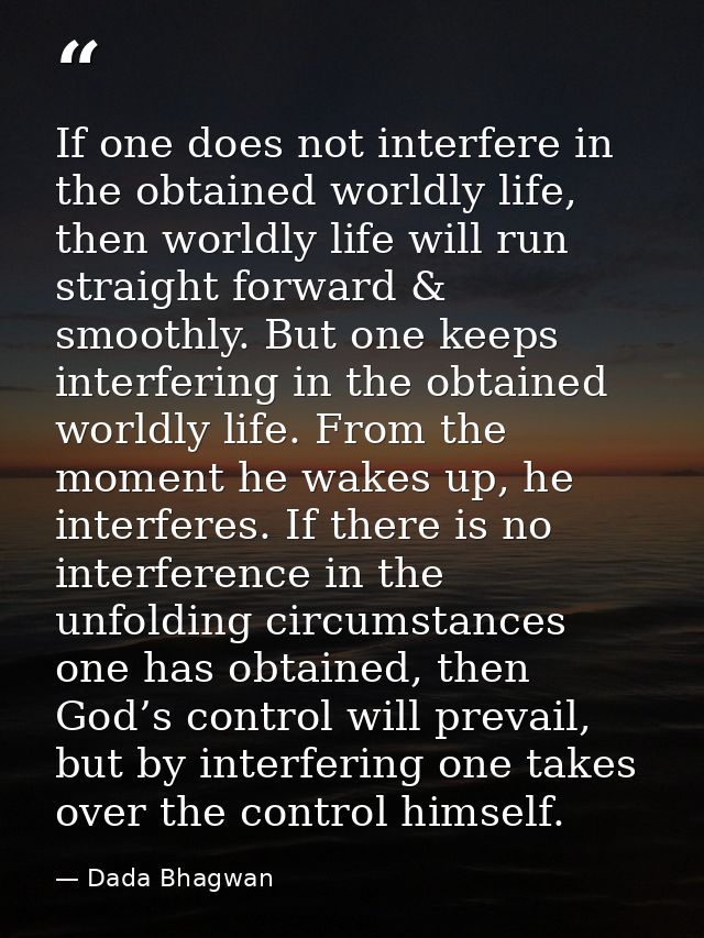 If one does not interfere in the obtained worldly life, then worldly life will run straight forward & smoothly. But one  — Dada Bhagwan