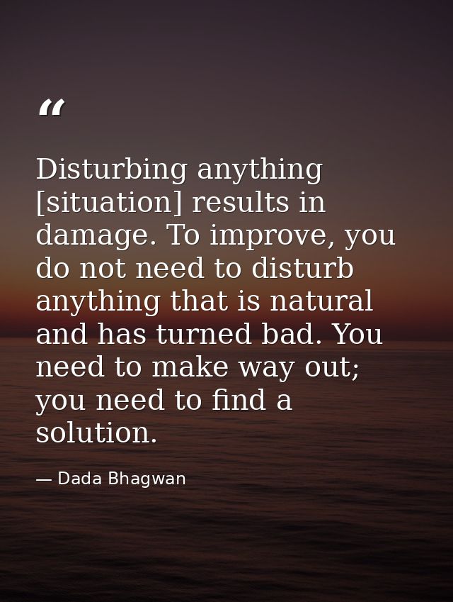 Disturbing anything [situation] results in damage. To improve, you do not need to disturb anything that is natural and h — Dada Bhagwan