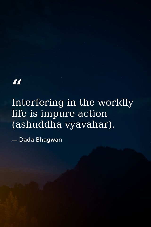 Interfering in the worldly life is impure action (ashuddha vyavahar). — Dada Bhagwan