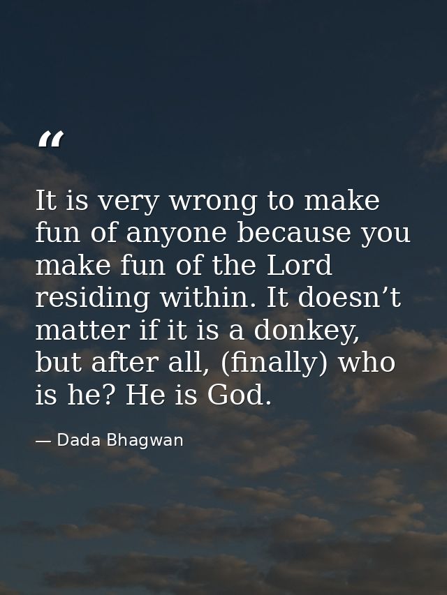 It is very wrong to make fun of anyone because you make fun of the Lord residing within. It doesn’t matter if it is a do — Dada Bhagwan