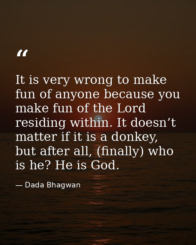 It is very wrong to make fun of anyone because you make fun of the Lord residing within. It doesn’t matter if it is a do — Dada Bhagwan
