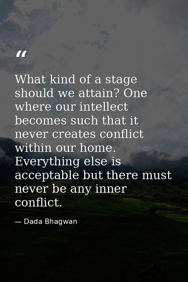 What kind of a stage should we attain? One where our intellect becomes such that it never creates conflict within our ho — Dada Bhagwan