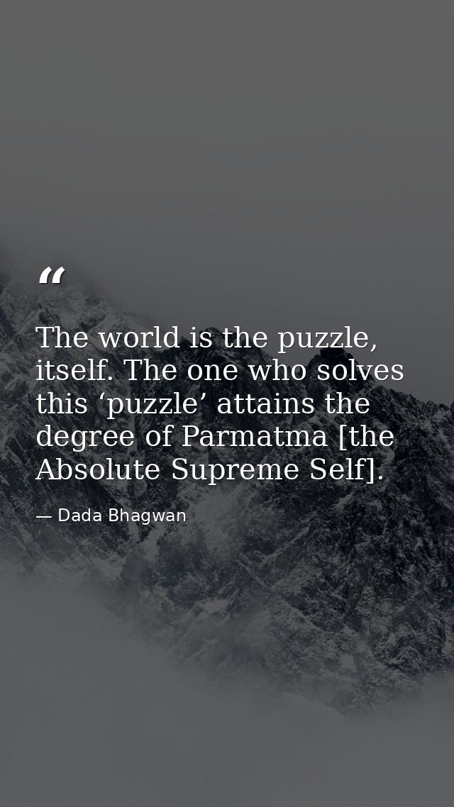 The world is the puzzle, itself. The one who solves this ‘puzzle’ attains the degree of Parmatma [the Absolute Supreme S — Dada Bhagwan