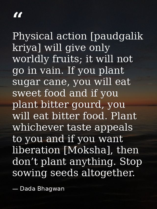 Physical action [paudgalik kriya] will give only worldly fruits; it will not go in vain. If you plant sugar cane, you wi — Dada Bhagwan