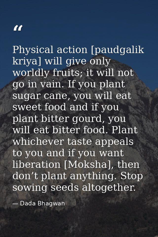 Physical action [paudgalik kriya] will give only worldly fruits; it will not go in vain. If you plant sugar cane, you wi — Dada Bhagwan