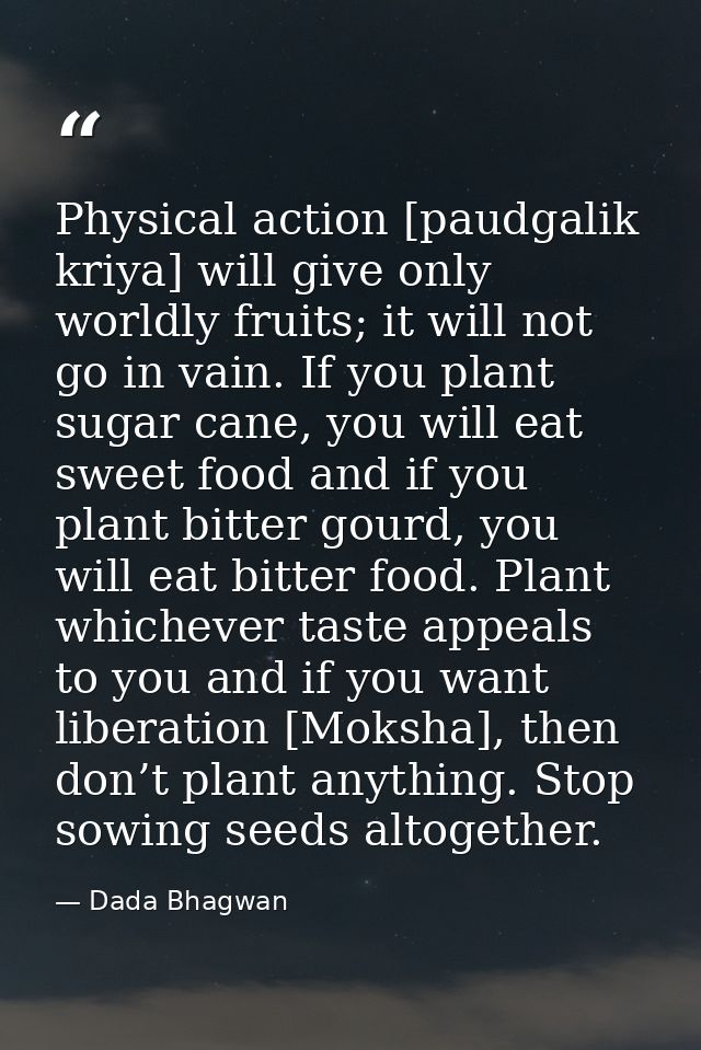 Physical action [paudgalik kriya] will give only worldly fruits; it will not go in vain. If you plant sugar cane, you wi — Dada Bhagwan