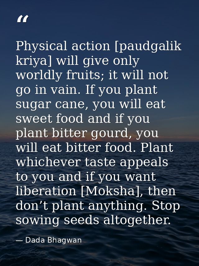 Physical action [paudgalik kriya] will give only worldly fruits; it will not go in vain. If you plant sugar cane, you wi — Dada Bhagwan