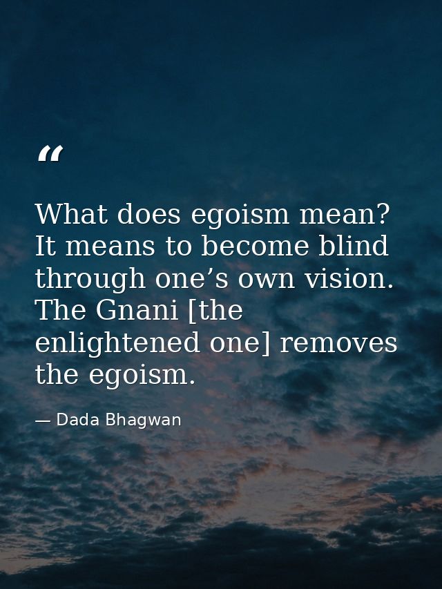 What does egoism mean? It means to become blind through one’s own vision. The Gnani [the enlightened one] removes the eg — Dada Bhagwan
