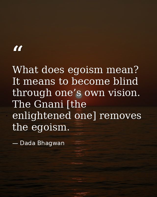 What does egoism mean? It means to become blind through one’s own vision. The Gnani [the enlightened one] removes the eg — Dada Bhagwan