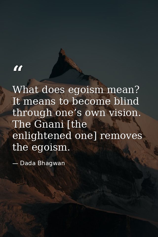 What does egoism mean? It means to become blind through one’s own vision. The Gnani [the enlightened one] removes the eg — Dada Bhagwan