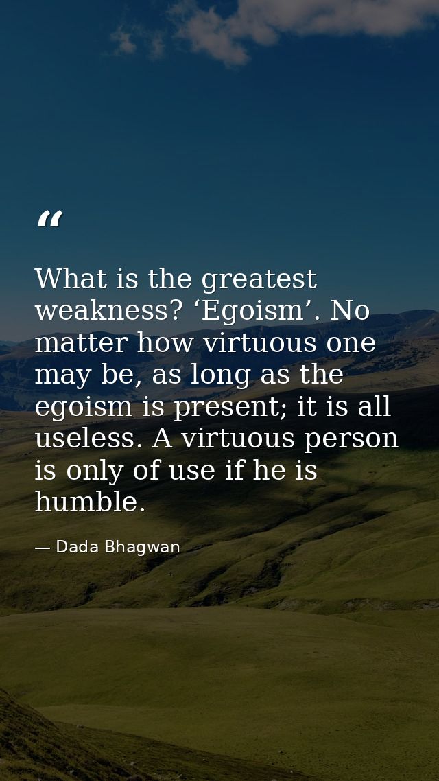 What is the greatest weakness? ‘Egoism’. No matter how virtuous one may be, as long as the egoism is present; it is all  — Dada Bhagwan