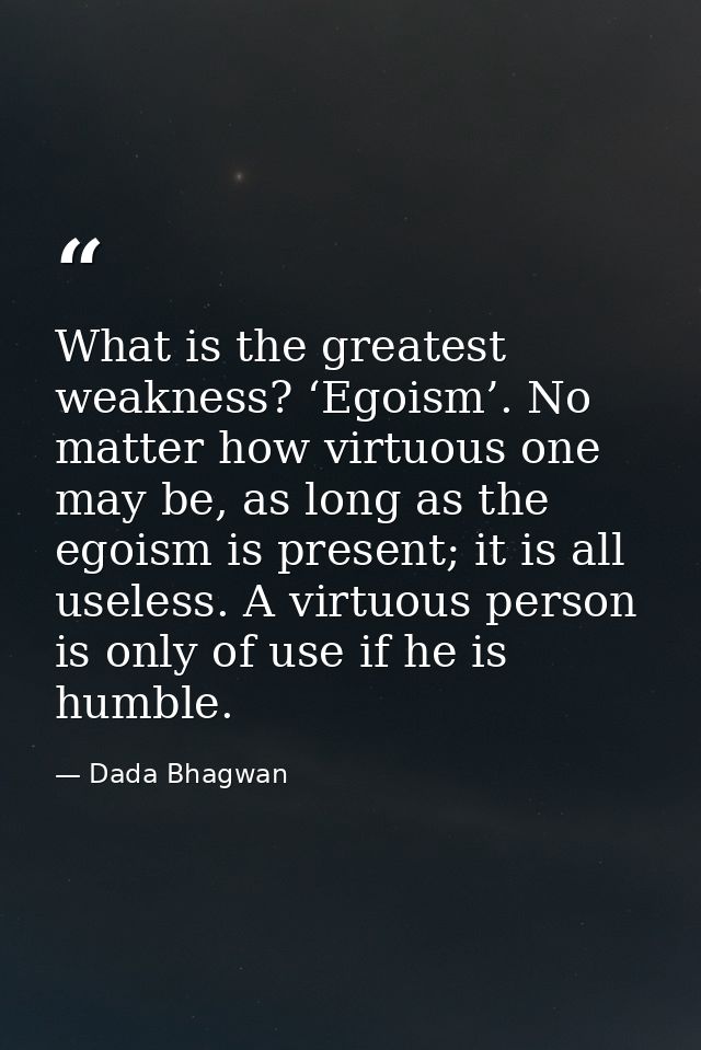 What is the greatest weakness? ‘Egoism’. No matter how virtuous one may be, as long as the egoism is present; it is all  — Dada Bhagwan