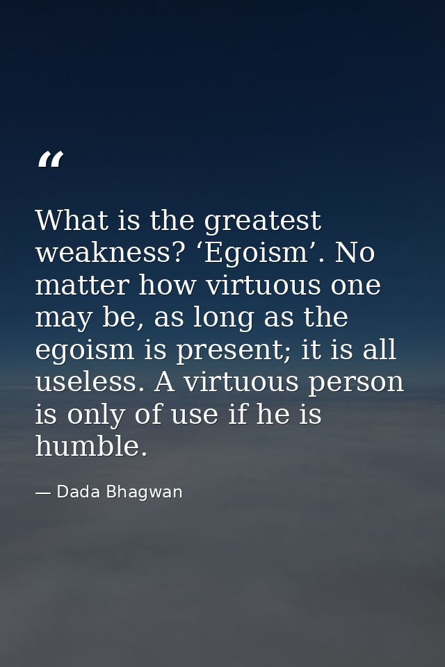 What is the greatest weakness? ‘Egoism’. No matter how virtuous one may be, as long as the egoism is present; it is all  — Dada Bhagwan