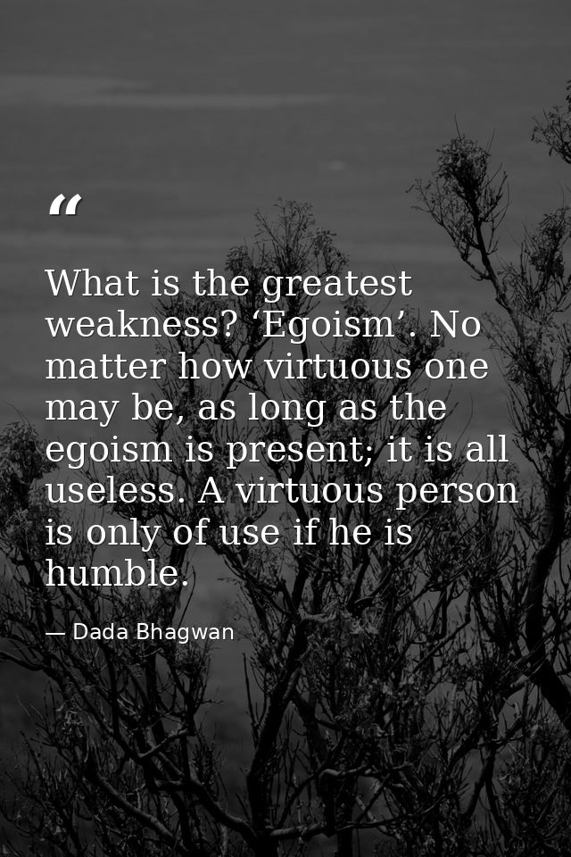 What is the greatest weakness? ‘Egoism’. No matter how virtuous one may be, as long as the egoism is present; it is all  — Dada Bhagwan
