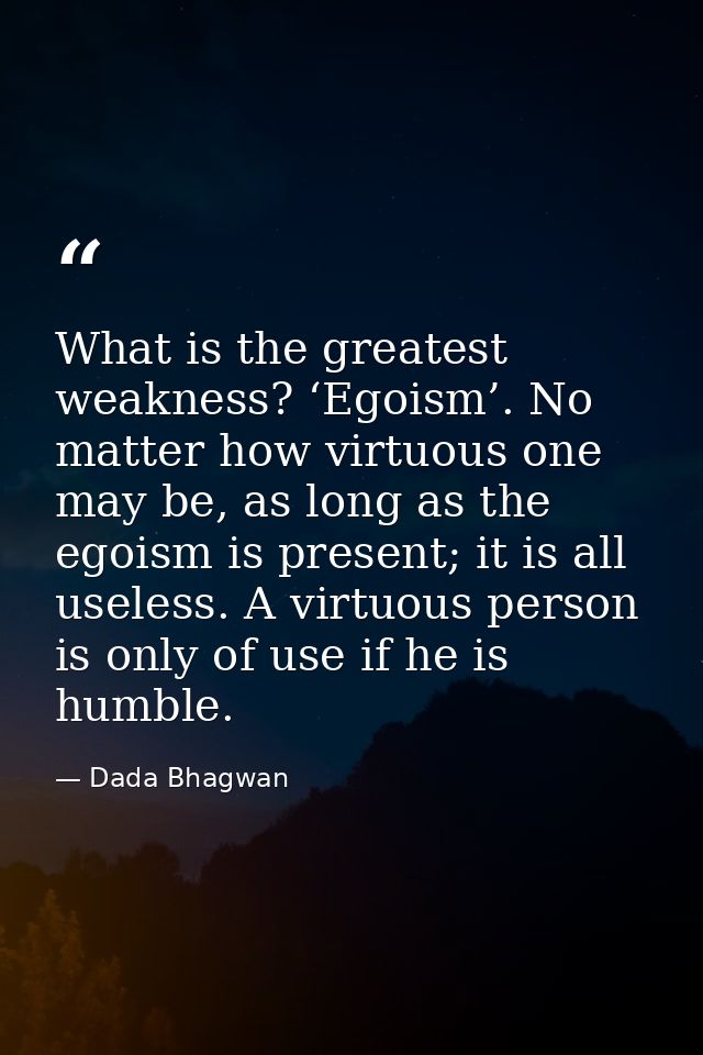 What is the greatest weakness? ‘Egoism’. No matter how virtuous one may be, as long as the egoism is present; it is all  — Dada Bhagwan