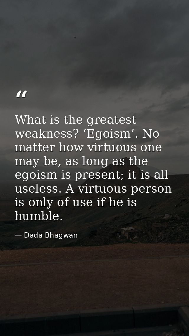 What is the greatest weakness? ‘Egoism’. No matter how virtuous one may be, as long as the egoism is present; it is all  — Dada Bhagwan