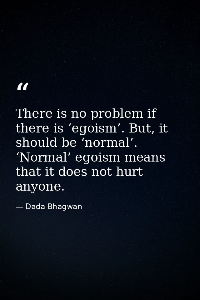 There is no problem if there is ‘egoism’. But, it should be ‘normal’. ‘Normal’ egoism means that it does not hurt anyone — Dada Bhagwan