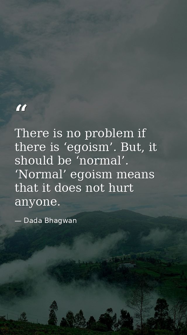 There is no problem if there is ‘egoism’. But, it should be ‘normal’. ‘Normal’ egoism means that it does not hurt anyone — Dada Bhagwan