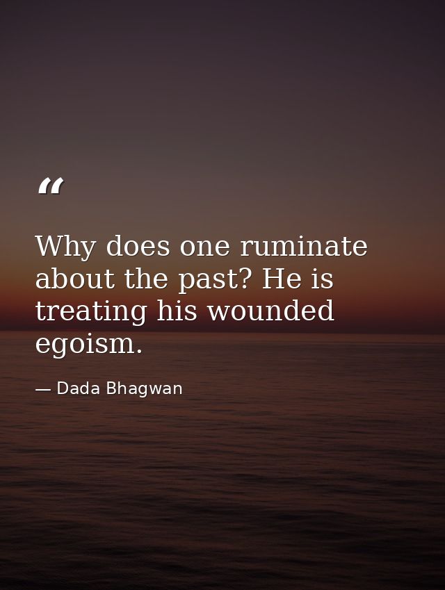 Why does one ruminate about the past? He is treating his wounded egoism. — Dada Bhagwan
