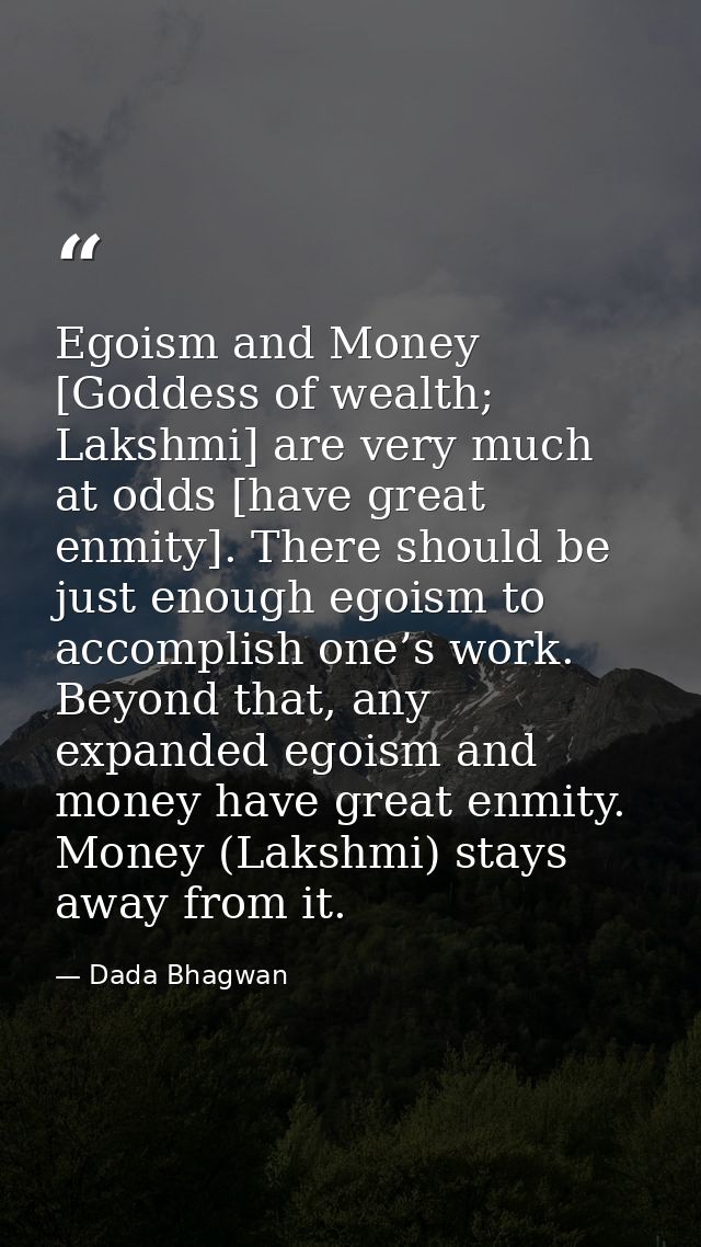 Egoism and Money [Goddess of wealth; Lakshmi] are very much at odds [have great enmity]. There should be just enough ego — Dada Bhagwan