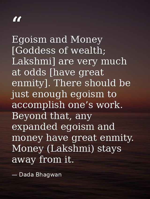 Egoism and Money [Goddess of wealth; Lakshmi] are very much at odds [have great enmity]. There should be just enough ego — Dada Bhagwan