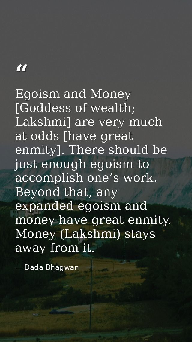 Egoism and Money [Goddess of wealth; Lakshmi] are very much at odds [have great enmity]. There should be just enough ego — Dada Bhagwan