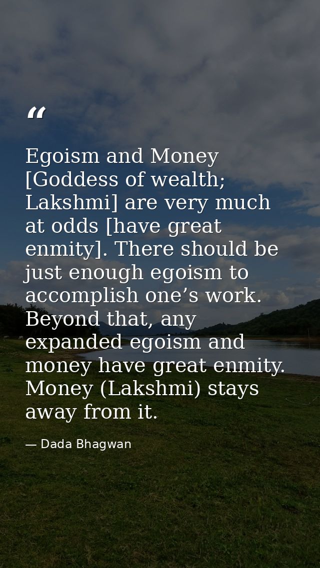 Egoism and Money [Goddess of wealth; Lakshmi] are very much at odds [have great enmity]. There should be just enough ego — Dada Bhagwan
