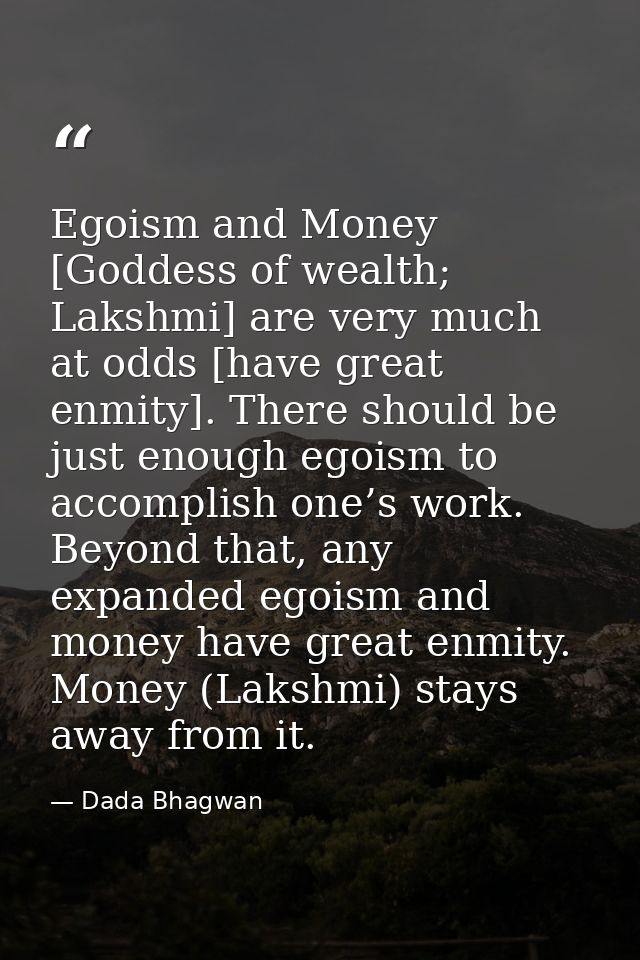 Egoism and Money [Goddess of wealth; Lakshmi] are very much at odds [have great enmity]. There should be just enough ego — Dada Bhagwan