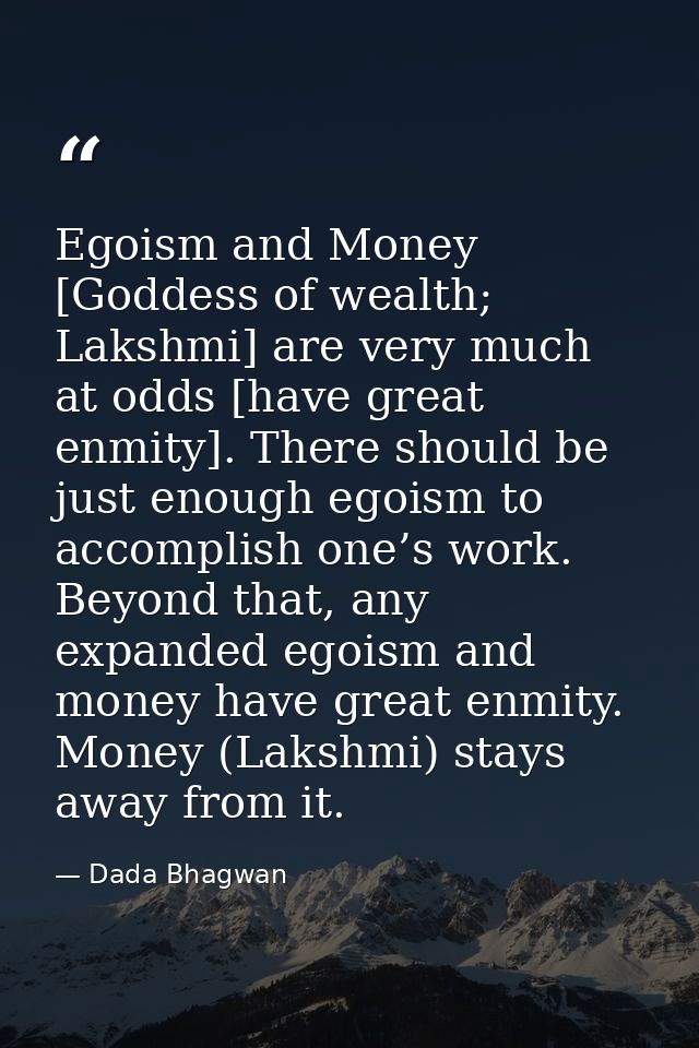 Egoism and Money [Goddess of wealth; Lakshmi] are very much at odds [have great enmity]. There should be just enough ego — Dada Bhagwan