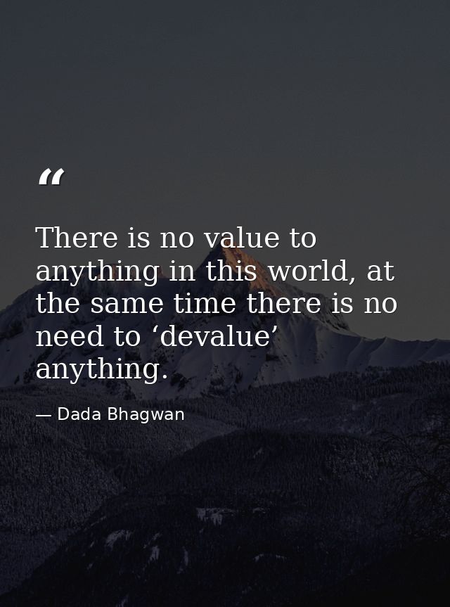 There is no value to anything in this world, at the same time there is no need to ‘devalue’ anything. — Dada Bhagwan