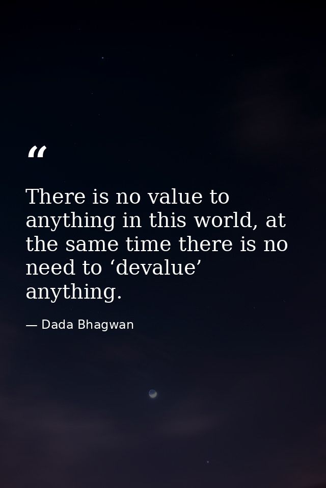 There is no value to anything in this world, at the same time there is no need to ‘devalue’ anything. — Dada Bhagwan