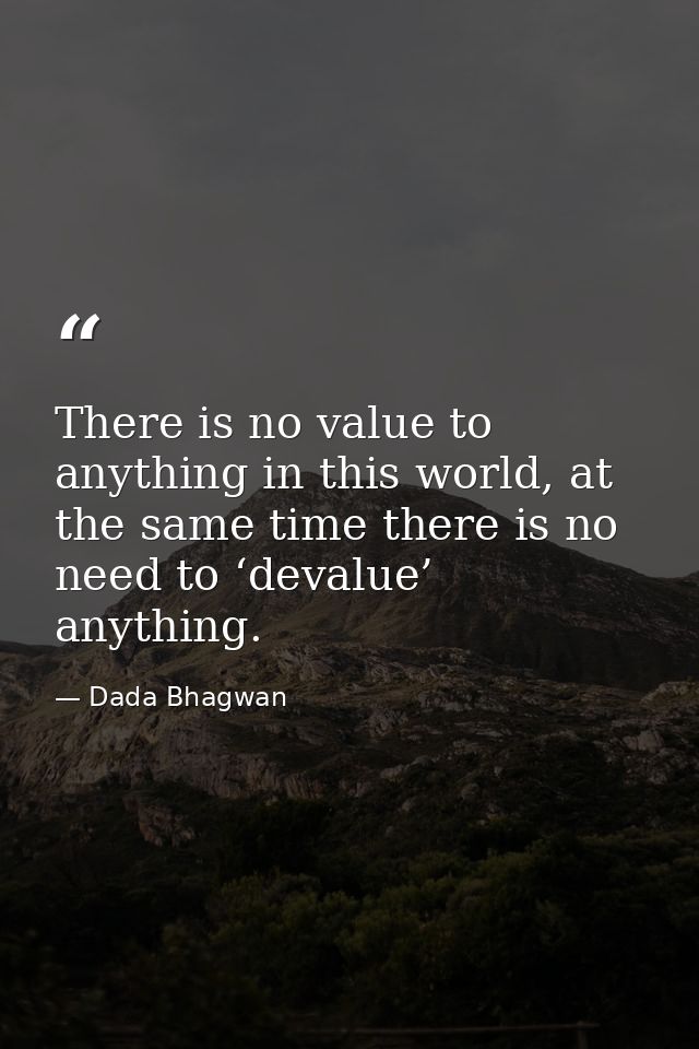 There is no value to anything in this world, at the same time there is no need to ‘devalue’ anything. — Dada Bhagwan