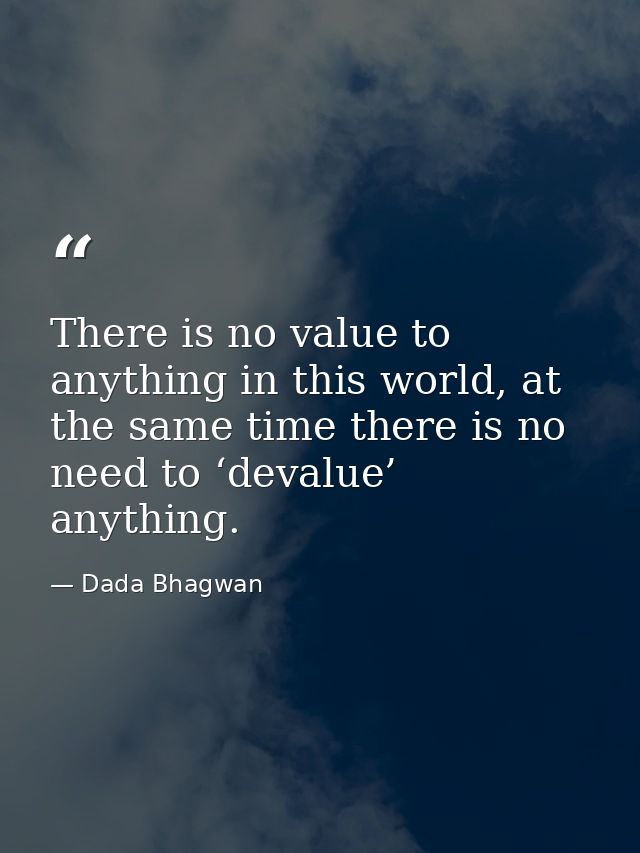 There is no value to anything in this world, at the same time there is no need to ‘devalue’ anything. — Dada Bhagwan