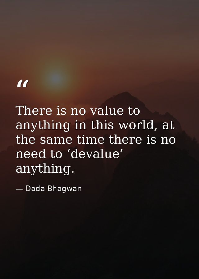 There is no value to anything in this world, at the same time there is no need to ‘devalue’ anything. — Dada Bhagwan