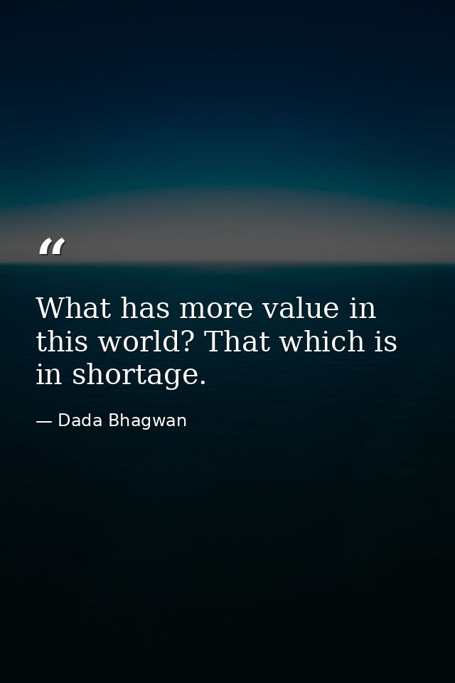What has more value in this world? That which is in shortage. — Dada Bhagwan