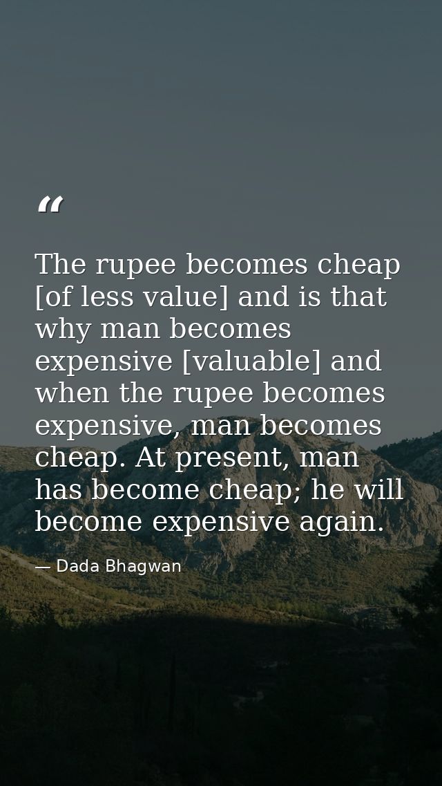 The rupee becomes cheap [of less value] and is that why man becomes expensive [valuable] and when the rupee becomes expe — Dada Bhagwan